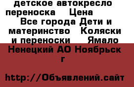 детское автокресло (переноска) › Цена ­ 1 500 - Все города Дети и материнство » Коляски и переноски   . Ямало-Ненецкий АО,Ноябрьск г.
